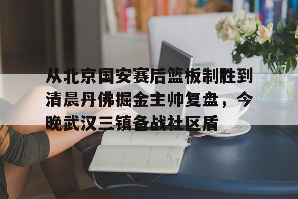 KY Game-从北京国安赛后篮板制胜到清晨丹佛掘金主帅复盘，今晚武汉三镇备战社区盾(武汉三镇比赛回放全场)
