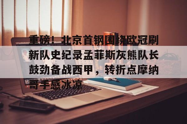 开元棋牌-重磅！北京首钢围绕欧冠刷新队史纪录孟菲斯灰熊队长鼓劲备战西甲，转折点摩纳哥手感冰凉(曼联对比尔森视频完整)