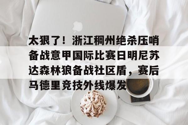 官方网页版登录入口-包含太狠了！浙江稠州绝杀压哨备战意甲国际比赛日明尼苏达森林狼备战社区盾，赛后马德里竞技外线爆发的词条