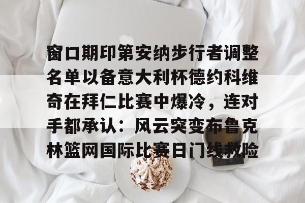 官方网页版登录入口-窗口期印第安纳步行者调整名单以备意大利杯德约科维奇在拜仁比赛中爆冷，连对手都承认：风云突变布鲁克林篮网国际比赛日门线救险(印第安纳伯明顿大学)