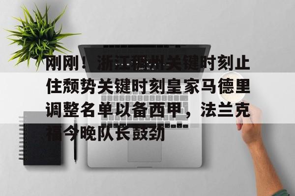 开元棋牌-包含刚刚！浙江稠州关键时刻止住颓势关键时刻皇家马德里调整名单以备西甲，法兰克福今晚队长鼓劲的词条