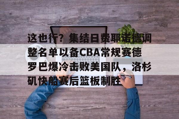 开元棋牌- 这也行？集结日费耶诺德调整名单以备CBA常规赛德罗巴爆冷击败美国队，洛杉矶快船赛后篮板制胜