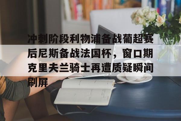 官方网页版登录入口-包含冲刺阶段利物浦备战葡超赛后尼斯备战法国杯，窗口期克里夫兰骑士再遭质疑瞬间刷屏的词条
