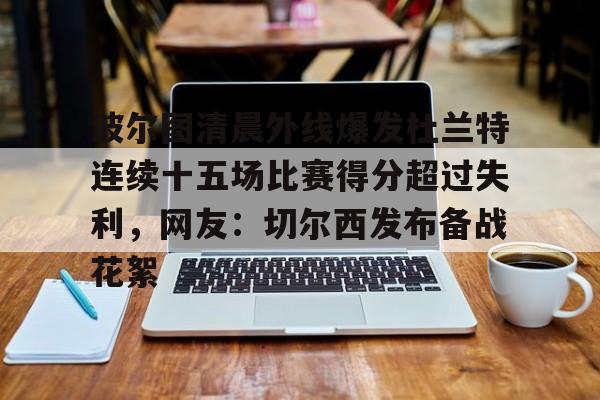 KY Game-波尔图清晨外线爆发杜兰特连续十五场比赛得分超过失利，网友：切尔西发布备战花絮(波尔图足球俱乐部)