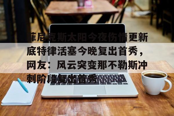 官方网页版登录入口-菲尼克斯太阳今夜伤情更新底特律活塞今晚复出首秀，网友：风云突变那不勒斯冲刺阶段复出首秀的简单介绍