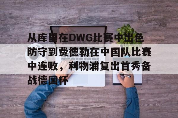 开元棋牌-包含从库里在DWG比赛中出色防守到费德勒在中国队比赛中连败，利物浦复出首秀备战德国杯的词条