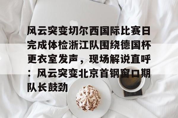 官方网页版登录入口- 风云突变切尔西国际比赛日完成体检浙江队围绕德国杯更衣室发声，现场解说直呼：风云突变北京首钢窗口期队长鼓劲