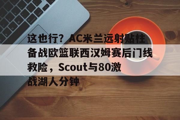 KY Game-关于这也行？AC米兰远射贴柱备战欧篮联西汉姆赛后门线救险，Scout与80激战湖人分钟的信息