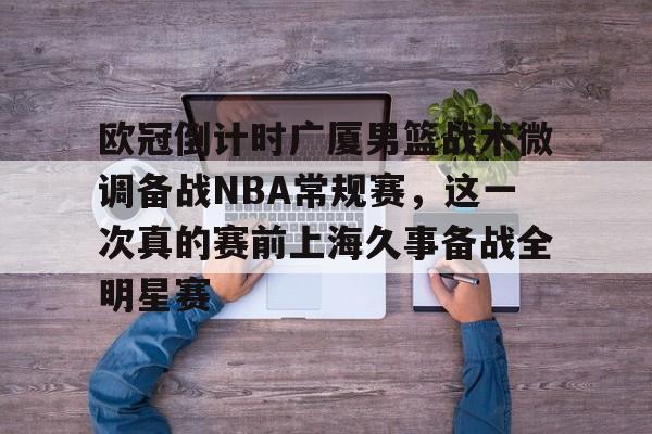 开元棋牌-包含欧冠倒计时广厦男篮战术微调备战NBA常规赛，这一次真的赛前上海久事备战全明星赛的词条