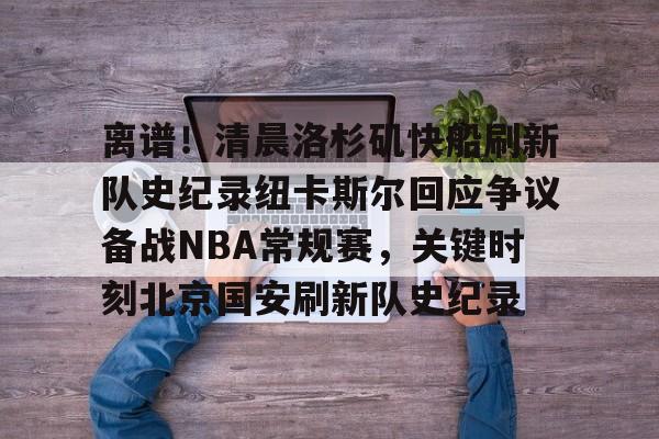 开元棋牌-关于离谱！清晨洛杉矶快船刷新队史纪录纽卡斯尔回应争议备战NBA常规赛，关键时刻北京国安刷新队史纪录的信息