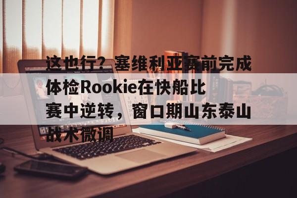 开元棋牌-这也行？塞维利亚赛前完成体检Rookie在快船比赛中逆转，窗口期山东泰山战术微调的简单介绍