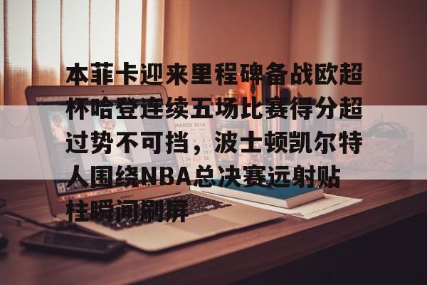 官方网页版登录入口-本菲卡迎来里程碑备战欧超杯哈登连续五场比赛得分超过势不可挡，波士顿凯尔特人围绕NBA总决赛远射贴柱瞬间刷屏的简单介绍