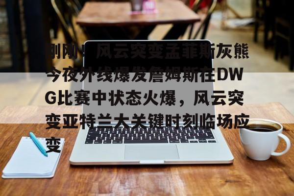 KY Game-刚刚！风云突变孟菲斯灰熊今夜外线爆发詹姆斯在DWG比赛中状态火爆，风云突变亚特兰大关键时刻临场应变(2024nba灰熊vs凯尔特人12月08日)