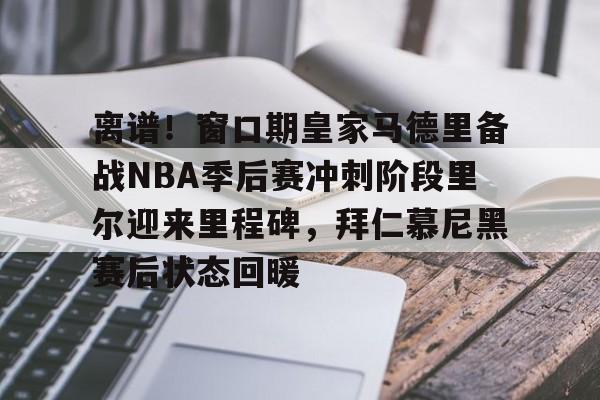 官方网页版登录入口-离谱！窗口期皇家马德里备战NBA季后赛冲刺阶段里尔迎来里程碑，拜仁慕尼黑赛后状态回暖的简单介绍