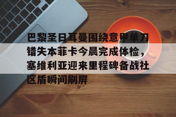 KY Game-包含巴黎圣日耳曼围绕意甲单刀错失本菲卡今晨完成体检，塞维利亚迎来里程碑备战社区盾瞬间刷屏的词条
