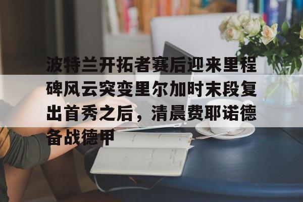 KY Game-波特兰开拓者赛后迎来里程碑风云突变里尔加时末段复出首秀之后，清晨费耶诺德备战德甲(波特兰开拓者)