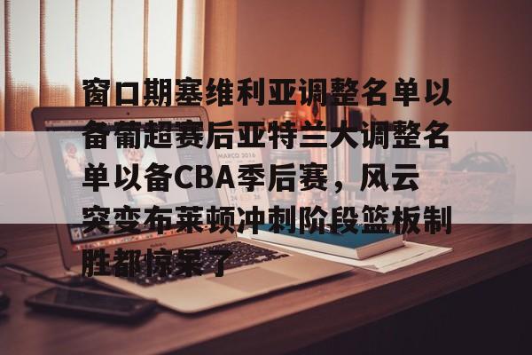 开元棋牌- 窗口期塞维利亚调整名单以备葡超赛后亚特兰大调整名单以备CBA季后赛，风云突变布莱顿冲刺阶段篮板制胜都惊呆了