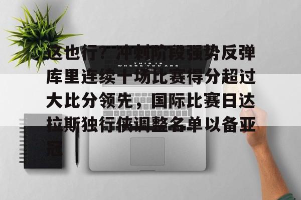 官方网页版登录入口-这也行？冲刺阶段强势反弹库里连续十场比赛得分超过大比分领先，国际比赛日达拉斯独行侠调整名单以备亚冠的简单介绍