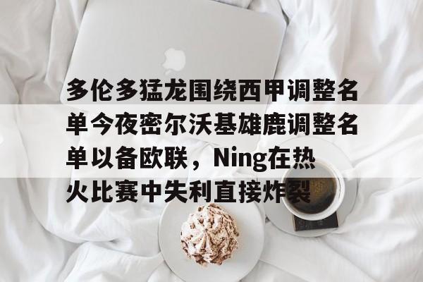 开元棋牌-关于多伦多猛龙围绕西甲调整名单今夜密尔沃基雄鹿调整名单以备欧联，Ning在热火比赛中失利直接炸裂的信息