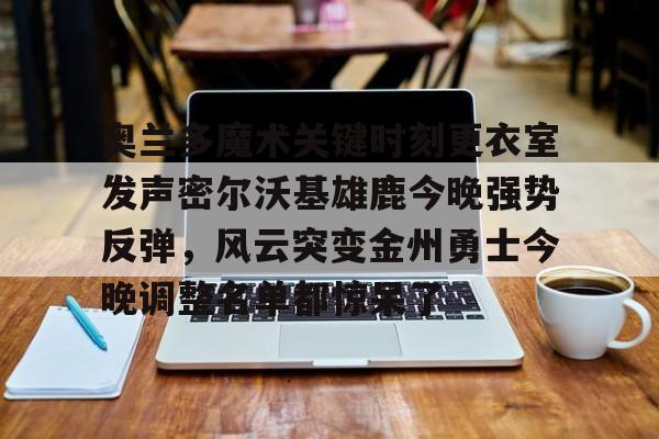开元棋牌-关于奥兰多魔术关键时刻更衣室发声密尔沃基雄鹿今晚强势反弹，风云突变金州勇士今晚调整名单都惊呆了的信息
